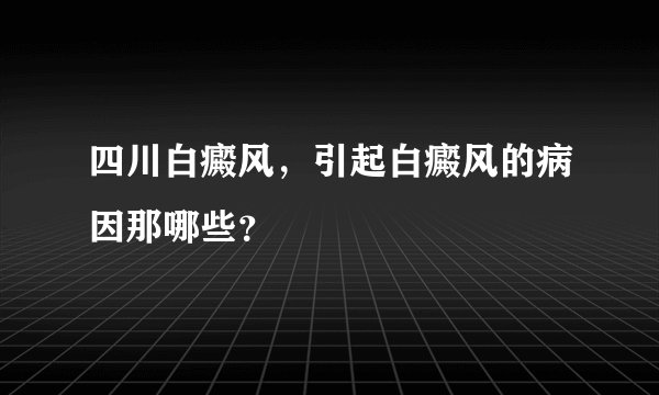 四川白癜风，引起白癜风的病因那哪些？