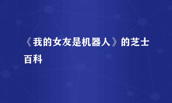 《我的女友是机器人》的芝士百科