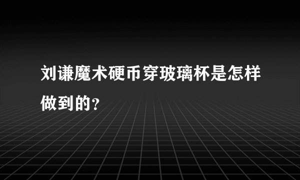 刘谦魔术硬币穿玻璃杯是怎样做到的?