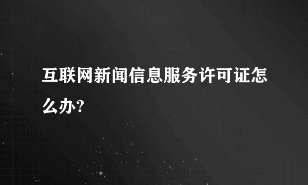 互联网新闻信息服务许可证怎么办?