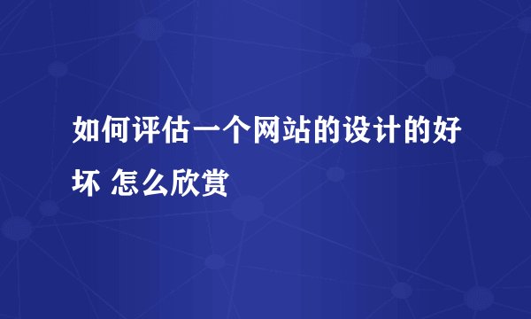 如何评估一个网站的设计的好坏 怎么欣赏