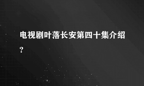 电视剧叶落长安第四十集介绍？