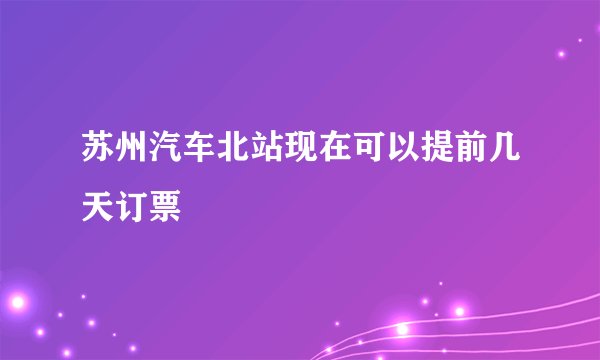 苏州汽车北站现在可以提前几天订票