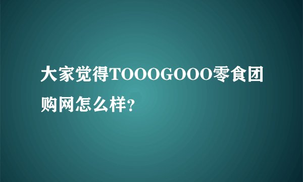 大家觉得TOOOGOOO零食团购网怎么样？