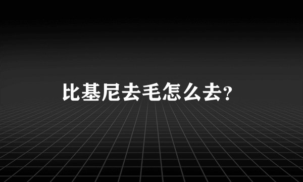 比基尼去毛怎么去？