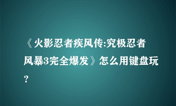 《火影忍者疾风传:究极忍者风暴3完全爆发》怎么用键盘玩?
