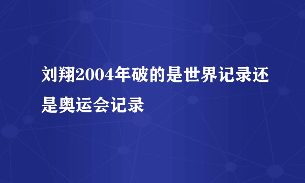 刘翔2004年破的是世界记录还是奥运会记录
