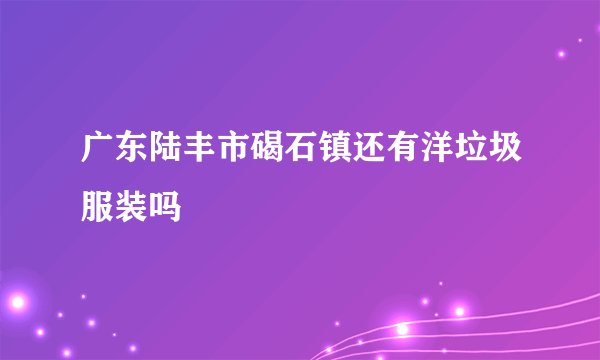 广东陆丰市碣石镇还有洋垃圾服装吗