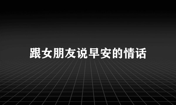 跟女朋友说早安的情话