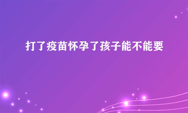 打了疫苗怀孕了孩子能不能要