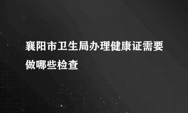 襄阳市卫生局办理健康证需要做哪些检查