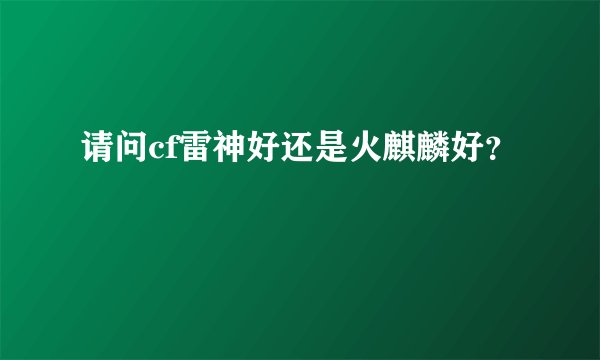 请问cf雷神好还是火麒麟好?