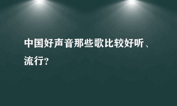 中国好声音那些歌比较好听、流行？