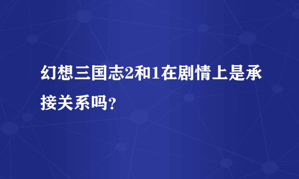 幻想三国志2和1在剧情上是承接关系吗？