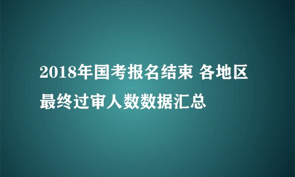 2018年国考报名结束 各地区最终过审人数数据汇总