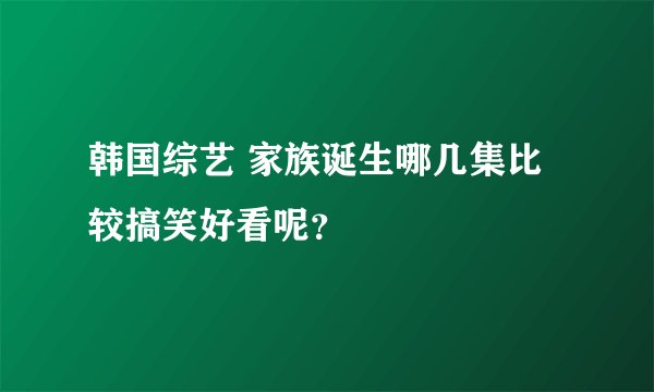 韩国综艺 家族诞生哪几集比较搞笑好看呢?