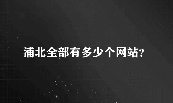 浦北全部有多少个网站？