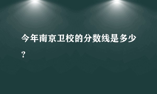 今年南京卫校的分数线是多少？