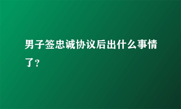 男子签忠诚协议后出什么事情了？