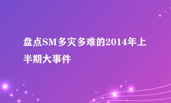 盘点SM多灾多难的2014年上半期大事件