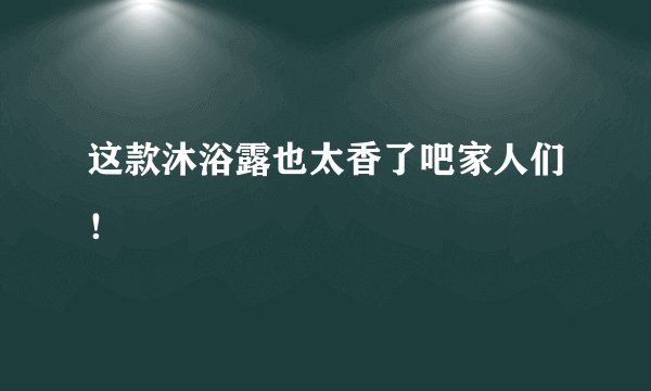 这款沐浴露也太香了吧家人们!