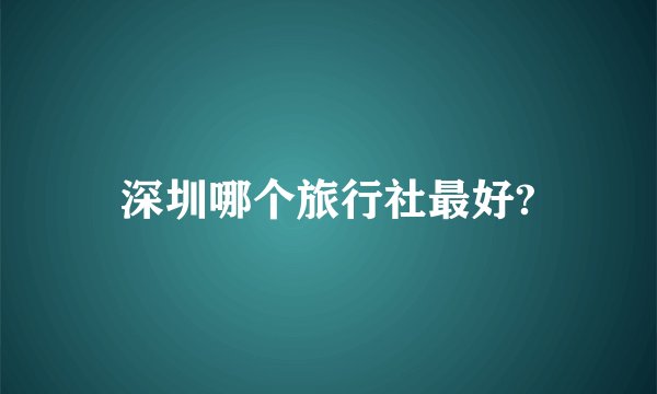深圳哪个旅行社最好?