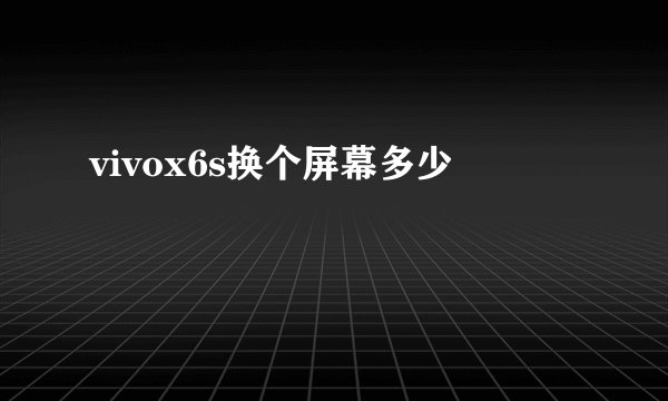 vivox6s换个屏幕多少