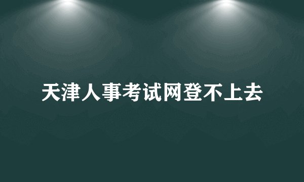 天津人事考试网登不上去