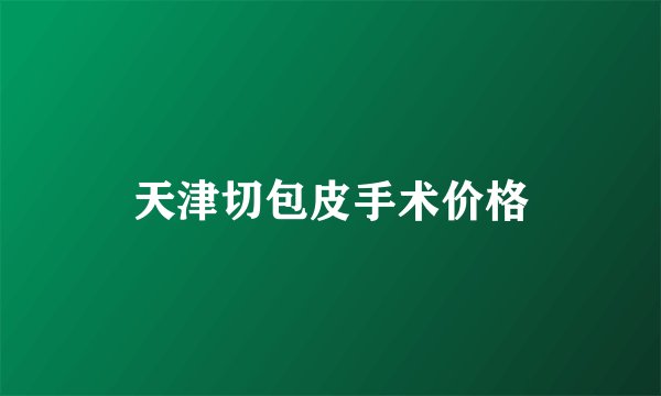 天津切包皮手术价格