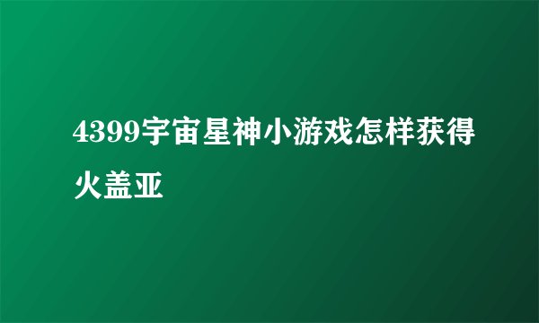 4399宇宙星神小游戏怎样获得火盖亚