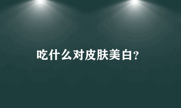 吃什么对皮肤美白?