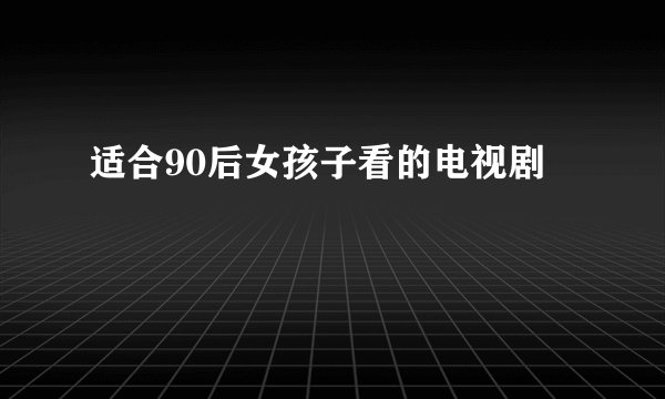 适合90后女孩子看的电视剧