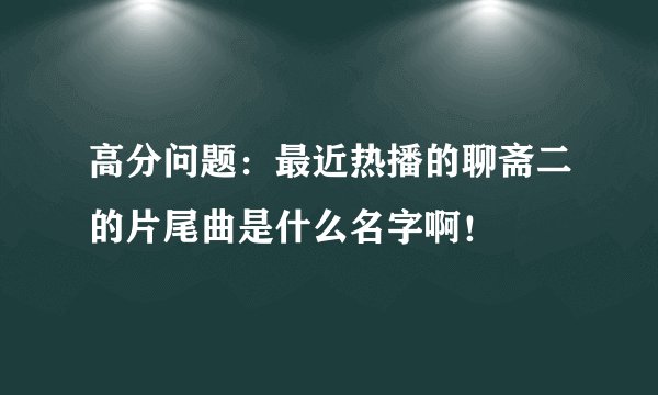 高分问题：最近热播的聊斋二的片尾曲是什么名字啊！