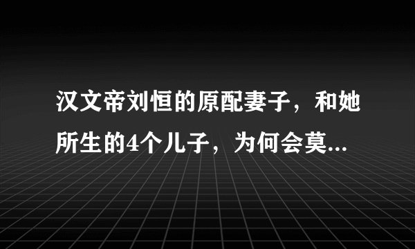 汉文帝刘恒的原配妻子，和她所生的4个儿子，为何会莫名其妙消失