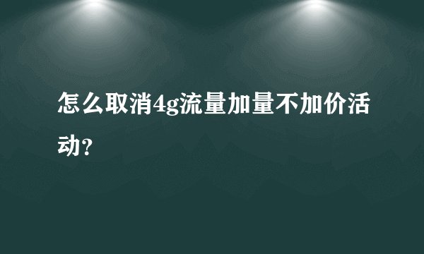 怎么取消4g流量加量不加价活动？