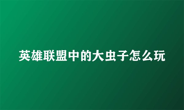 英雄联盟中的大虫子怎么玩
