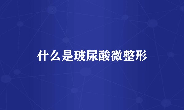 什么是玻尿酸微整形