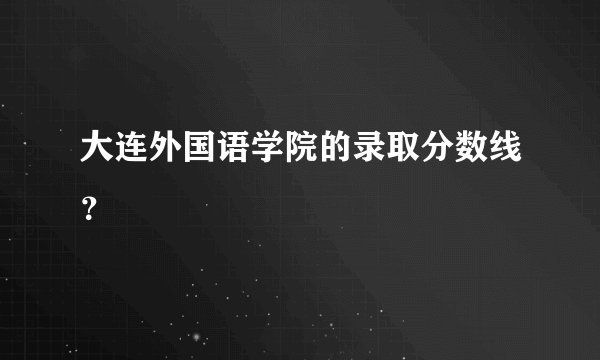 大连外国语学院的录取分数线？