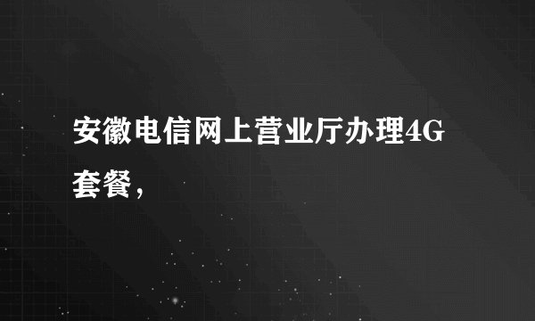 安徽电信网上营业厅办理4G套餐，