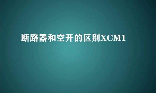 断路器和空开的区别XCM1