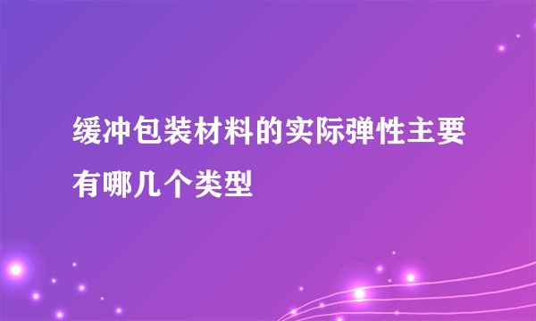 缓冲包装材料的实际弹性主要有哪几个类型