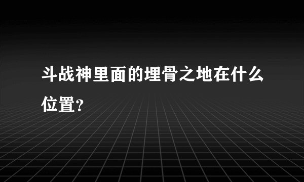 斗战神里面的埋骨之地在什么位置？