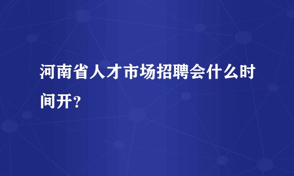 河南省人才市场招聘会什么时间开？