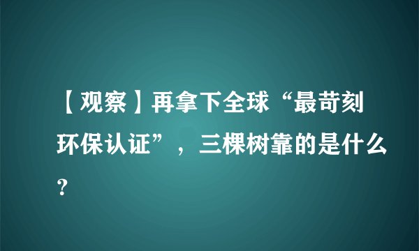 【观察】再拿下全球“最苛刻环保认证”,三棵树靠的是什么?
