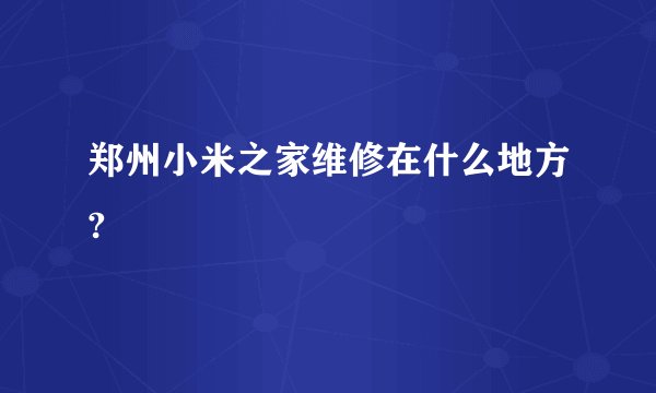 郑州小米之家维修在什么地方?