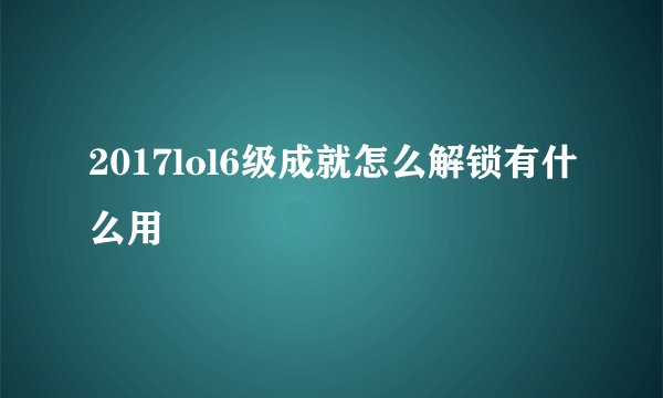 2017lol6级成就怎么解锁有什么用