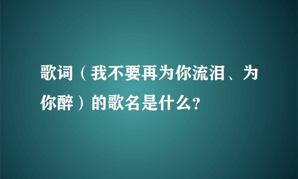 歌词（我不要再为你流泪、为你醉）的歌名是什么？