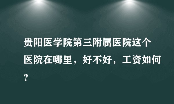 贵阳医学院第三附属医院这个医院在哪里，好不好，工资如何？