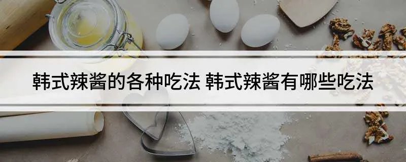 韩式辣酱的各种吃法 韩式辣酱有哪些吃法