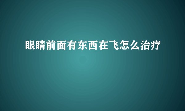 眼睛前面有东西在飞怎么治疗